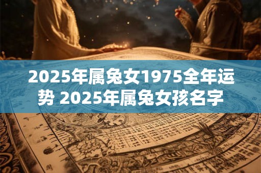 2025年属兔女1975全年运势 2025年属兔女孩名字