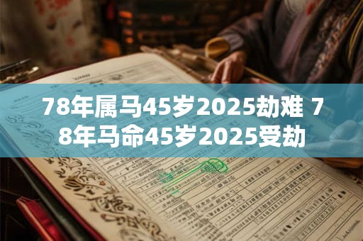 78年属马45岁2025劫难 78年马命45岁2025受劫