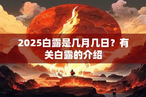 详细阅读:2025白露是几月几日?有关白露的介绍 2025白露是几月几日?有关白露的介绍