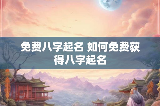 免费八字起名 如何免费获得八字起名