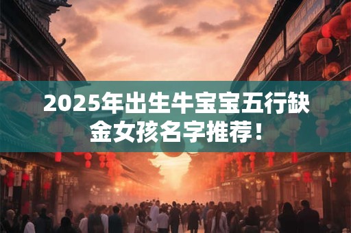 2025年出生牛宝宝五行缺金女孩名字推荐！