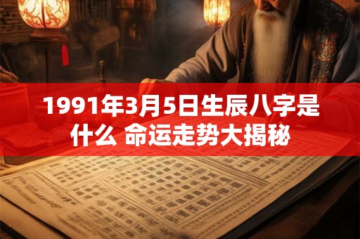 1991年3月5日生辰八字是什么 命运走势大揭秘