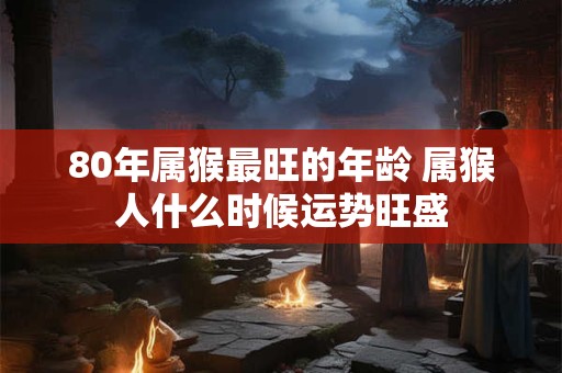 80年属猴最旺的年龄 属猴人什么时候运势旺盛 80年属猴最旺的年龄 属猴人什么时候运势旺盛
