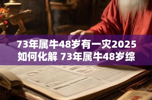 73年属牛48岁有一灾2025如何化解 73年属牛48岁综合运势