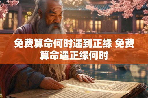 免费算命何时遇到正缘 免费算命遇正缘何时 免费算命何时遇到正缘 免费算命遇正缘何时