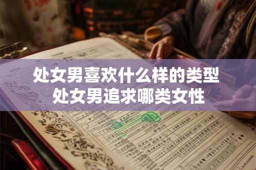 处女男喜欢什么样的类型 处女男追求哪类女性