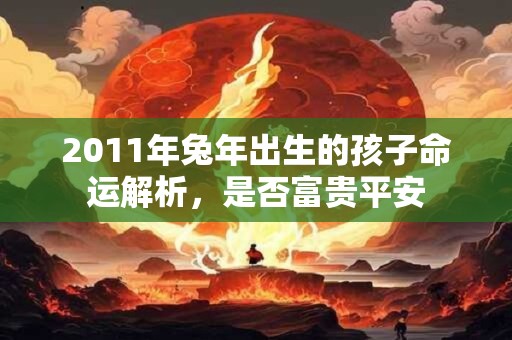 2011年兔年出生的孩子命运解析,是否富贵平安 2011年兔年出生的孩子命运解析,是否富贵平安