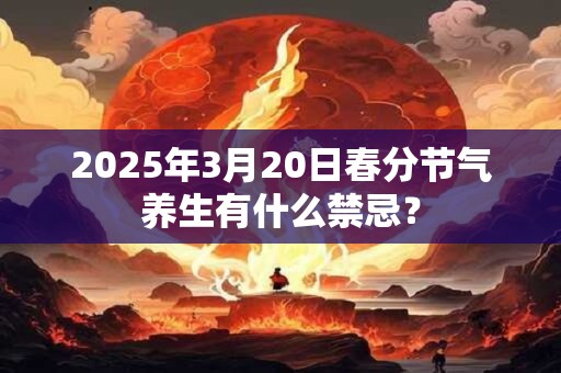 2025年3月20日春分节气养生有什么禁忌？