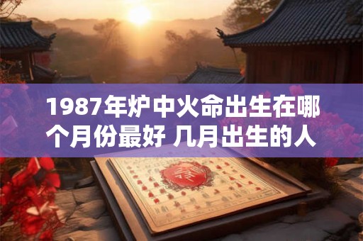 1987年炉中火命出生在哪个月份最好 几月出生的人更幸运