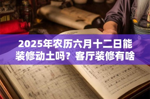 2025年农历六月十二日能装修动土吗？客厅装修有啥讲究？