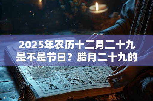 2025年农历十二月二十九是不是节日？腊月二十九的风俗