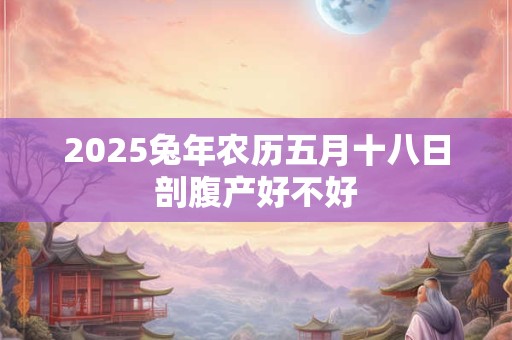 2025兔年农历五月十八日剖腹产好不好