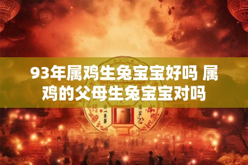 93年属鸡生兔宝宝好吗 属鸡的父母生兔宝宝对吗