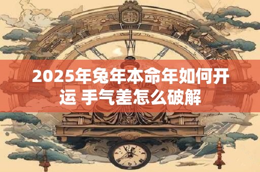 2025年兔年本命年如何开运 手气差怎么破解