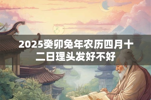 2025癸卯兔年农历四月十二日理头发好不好