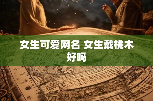 女生可爱网名 女生戴桃木好吗