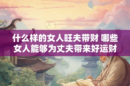 什么样的女人旺夫带财 哪些女人能够为丈夫带来好运财气