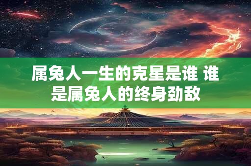属兔人一生的克星是谁 谁是属兔人的终身劲敌