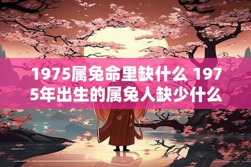 1975属兔命里缺什么 1975年出生的属兔人缺少什么