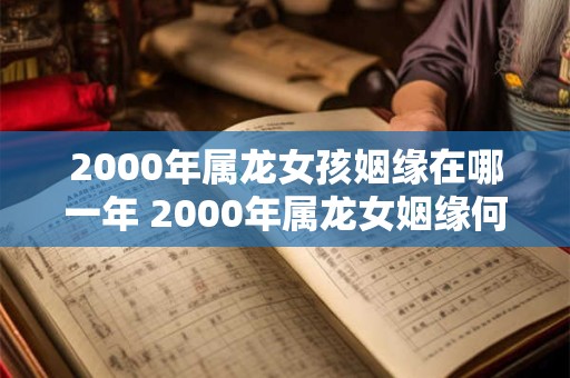 2000年属龙女孩姻缘在哪一年 2000年属龙女姻缘何时到