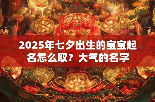 2025年七夕出生的宝宝起名怎么取？大气的名字
