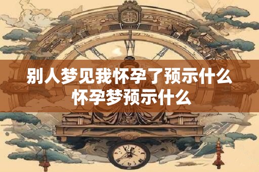 别人梦见我怀孕了预示什么 怀孕梦预示什么