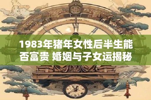 1983年猪年女性后半生能否富贵 婚姻与子女运揭秘