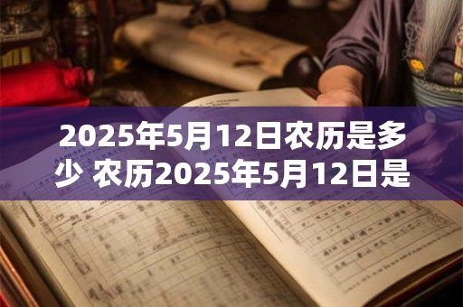 2025年5月12日农历是多少 农历2025年5月12日是哪一天