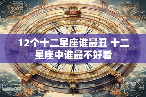 12个十二星座谁最丑 十二星座中谁最不好看