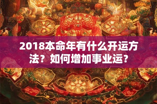 2018本命年有什么开运方法？如何增加事业运？