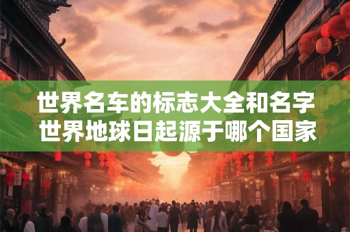 世界名车的标志大全和名字 世界地球日起源于哪个国家