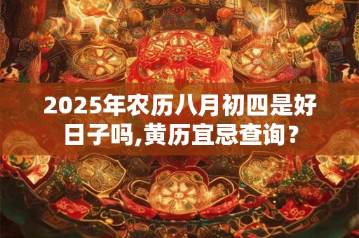 2025年农历八月初四是好日子吗,黄历宜忌查询？