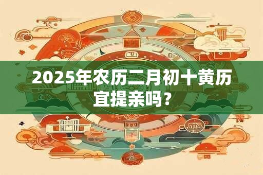 详细阅读:2025年农历二月初十黄历宜提亲吗? 2025年农历二月初十黄历宜提亲吗?