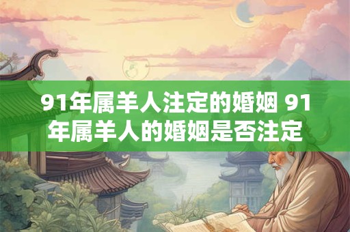 91年属羊人注定的婚姻 91年属羊人的婚姻是否注定