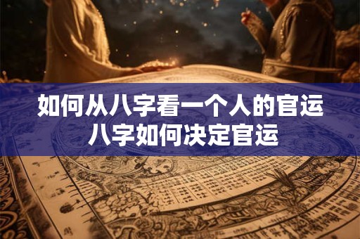如何从八字看一个人的官运 八字如何决定官运