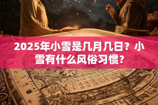 2025年小雪是几月几日？小雪有什么风俗习惯？