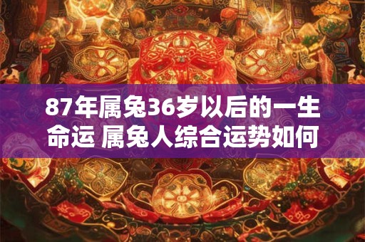 87年属兔36岁以后的一生命运 属兔人综合运势如何