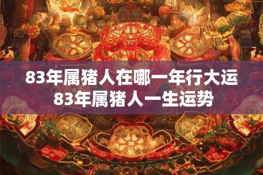 83年属猪人在哪一年行大运 83年属猪人一生运势