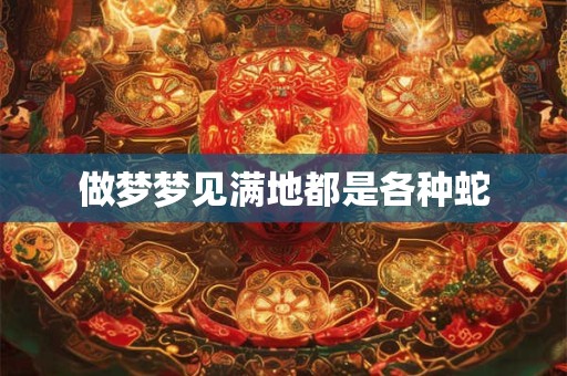 做梦梦见满地都是各种蛇