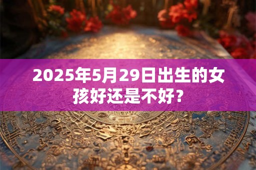 2025年5月29日出生的女孩好还是不好？