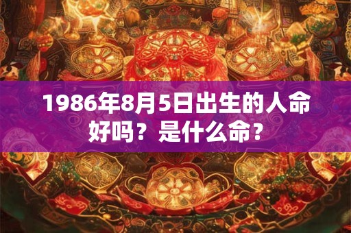 1986年8月5日出生的人命好吗？是什么命？