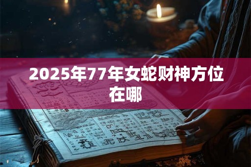 2025年77年女蛇财神方位在哪