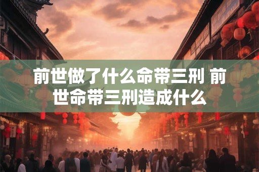 前世做了什么命带三刑 前世命带三刑造成什么
