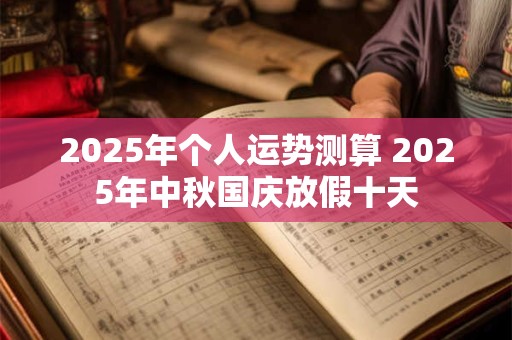 2025年个人运势测算 2025年中秋国庆放假十天