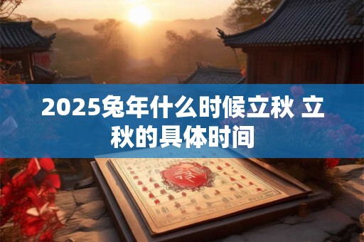 2025兔年什么时候立秋 立秋的具体时间