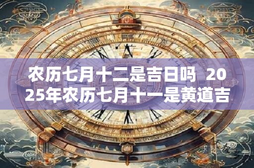 农历七月十二是吉日吗  2026年农历七月十一是黄道吉日吗