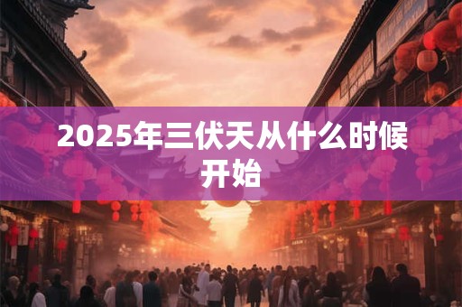 2025年三伏天从什么时候开始