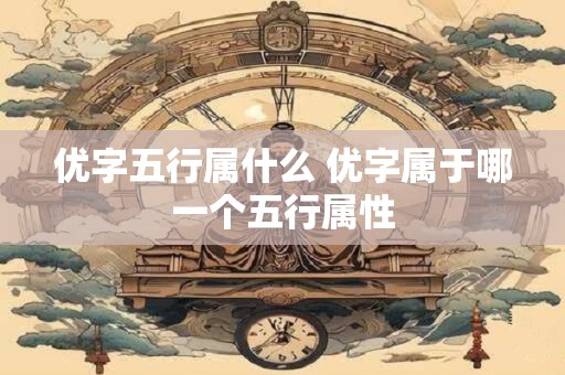 优字五行属什么 优字属于哪一个五行属性