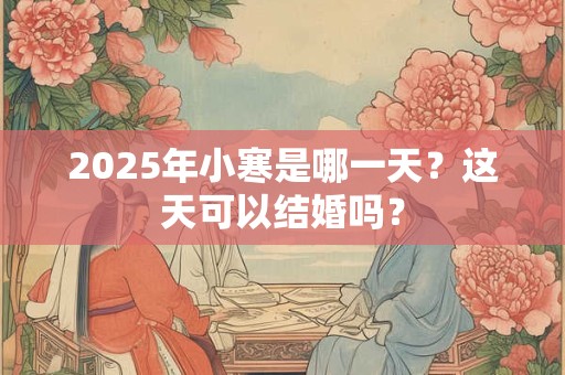 2026年小寒是哪一天？这天可以结婚吗？