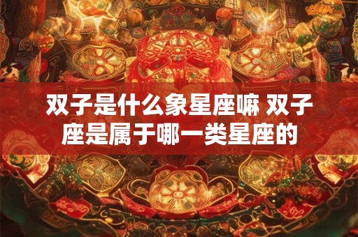 双子是什么象星座嘛 双子座是属于哪一类星座的 双子是什么象星座嘛 双子座是属于哪一类星座的